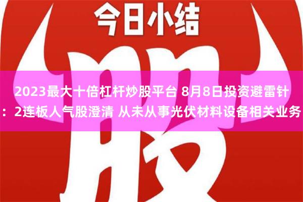 2023最大十倍杠杆炒股平台 8月8日投资避雷针：2连板人气股澄清 从未从事光伏材料设备相关业务