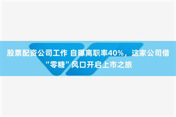 股票配资公司工作 自曝离职率40%，这家公司借“零糖”风口开启上市之旅