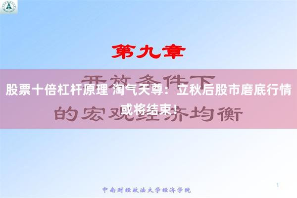 股票十倍杠杆原理 淘气天尊：立秋后股市磨底行情或将结束！