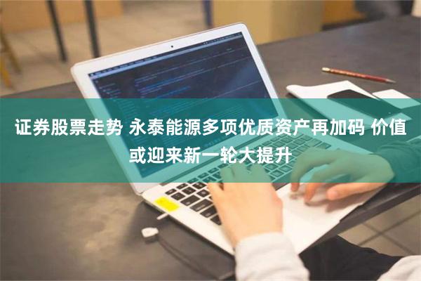 证券股票走势 永泰能源多项优质资产再加码 价值或迎来新一轮大提升