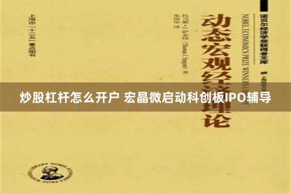 炒股杠杆怎么开户 宏晶微启动科创板IPO辅导