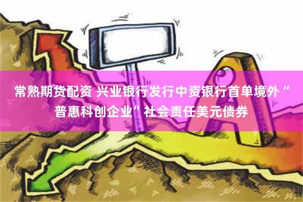 常熟期货配资 兴业银行发行中资银行首单境外“普惠科创企业”社会责任美元债券