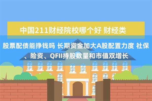 股票配债能挣钱吗 长期资金加大A股配置力度 社保、险资、QFII持股数量和市值双增长