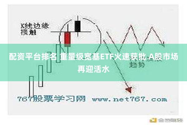 配资平台排名 重量级宽基ETF火速获批 A股市场再迎活水