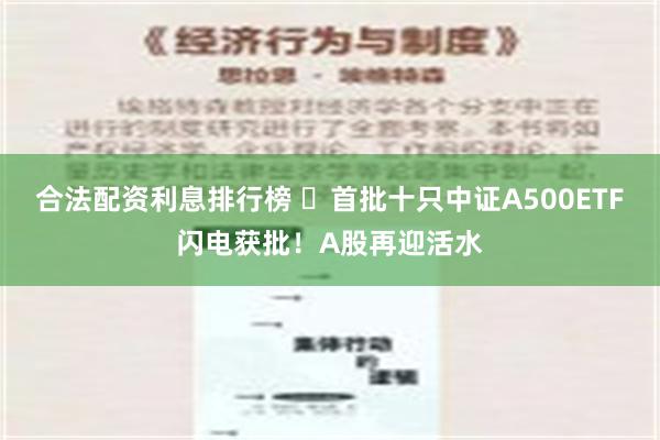 合法配资利息排行榜 ​首批十只中证A500ETF闪电获批！A股再迎活水