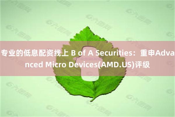 专业的低息配资线上 B of A Securities：重申Advanced Micro Devices(AMD.US)评级