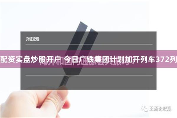 配资实盘炒股开户 今日广铁集团计划加开列车372列