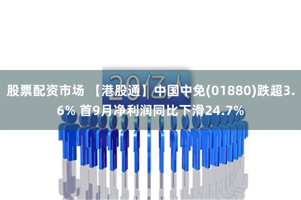 股票配资市场 【港股通】中国中免(01880)跌超3.6% 首9月净利润同比下滑24.7%