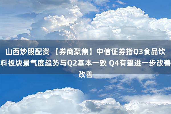 山西炒股配资 【券商聚焦】中信证券指Q3食品饮料板块景气度趋势与Q2基本一致 Q4有望进一步改善