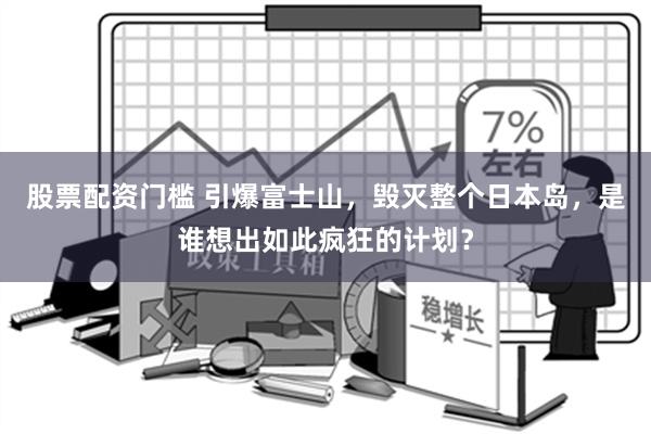 股票配资门槛 引爆富士山，毁灭整个日本岛，是谁想出如此疯狂的计划？