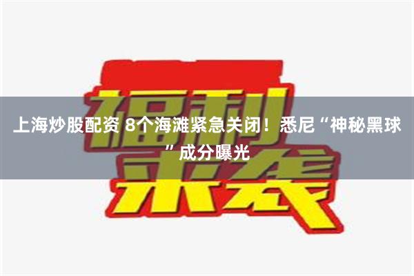 上海炒股配资 8个海滩紧急关闭！悉尼“神秘黑球”成分曝光