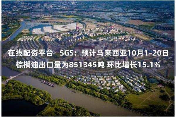 在线配资平台   SGS：预计马来西亚10月1-20日棕榈油出口量为851345吨 环比增长15.1%