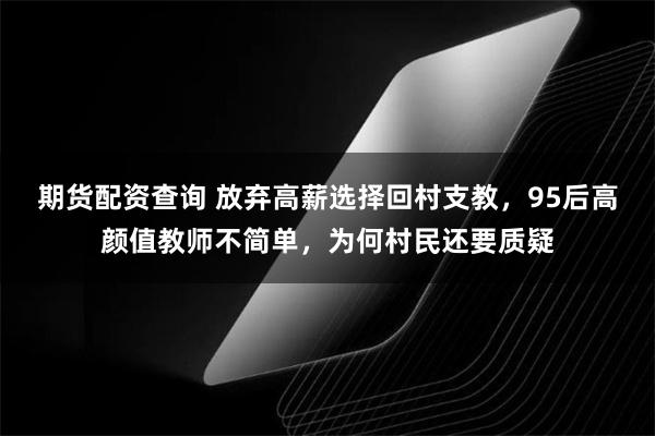 期货配资查询 放弃高薪选择回村支教，95后高颜值教师不简单，为何村民还要质疑