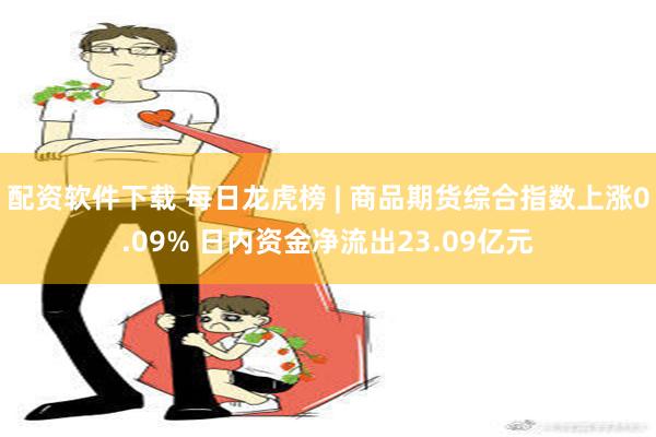 配资软件下载 每日龙虎榜 | 商品期货综合指数上涨0.09% 日内资金净流出23.09亿元