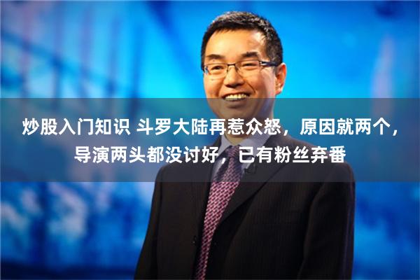 炒股入门知识 斗罗大陆再惹众怒，原因就两个，导演两头都没讨好，已有粉丝弃番