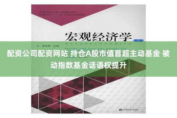 配资公司配资网站 持仓A股市值首超主动基金 被动指数基金话语权提升