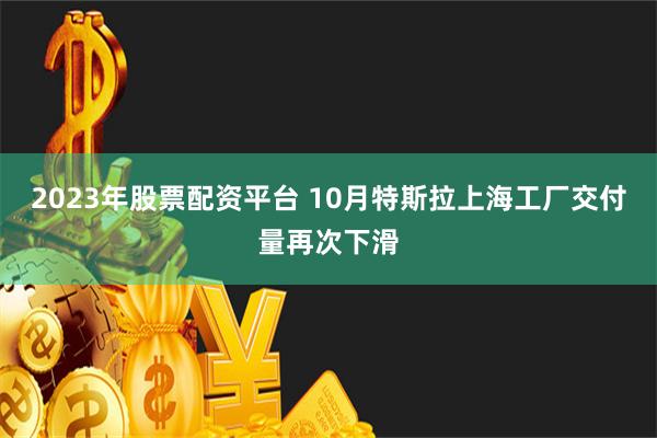 2023年股票配资平台 10月特斯拉上海工厂交付量再次下滑