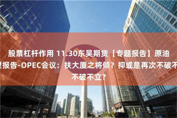 股票杠杆作用 11.30东吴期货【专题报告】原油展望报告-OPEC会议：扶大厦之将倾？抑或是再次不破不立？