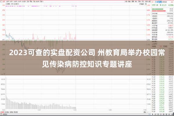 2023可查的实盘配资公司 州教育局举办校园常见传染病防控知识专题讲座