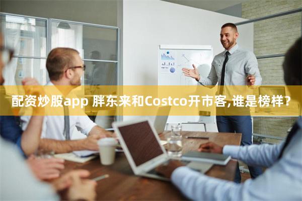 配资炒股app 胖东来和Costco开市客,谁是榜样？