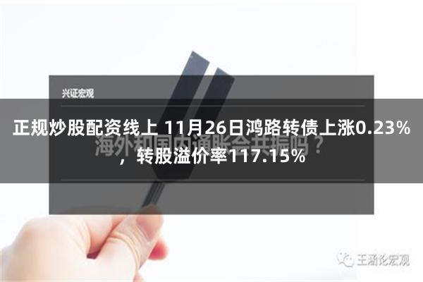 正规炒股配资线上 11月26日鸿路转债上涨0.23%，转股溢价率117.15%