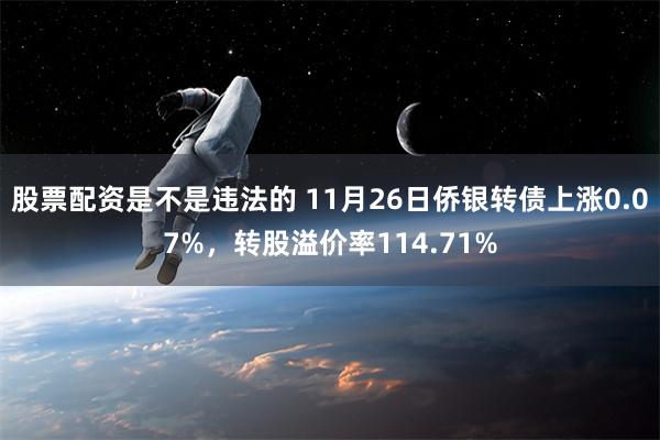 股票配资是不是违法的 11月26日侨银转债上涨0.07%，转股溢价率114.71%