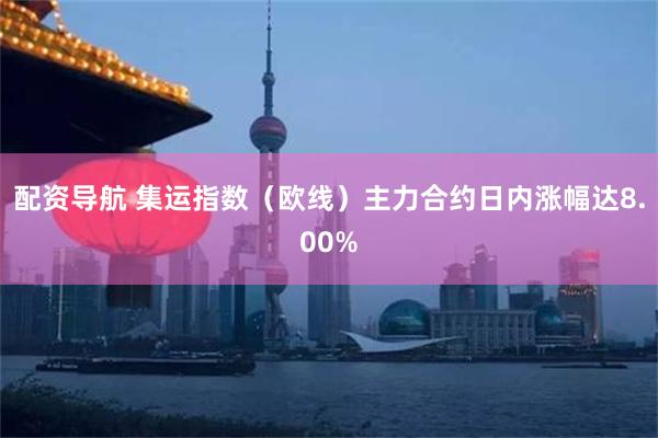 配资导航 集运指数（欧线）主力合约日内涨幅达8.00%