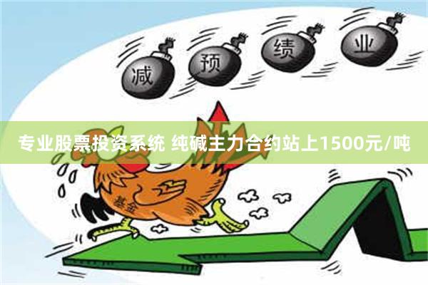 专业股票投资系统 纯碱主力合约站上1500元/吨