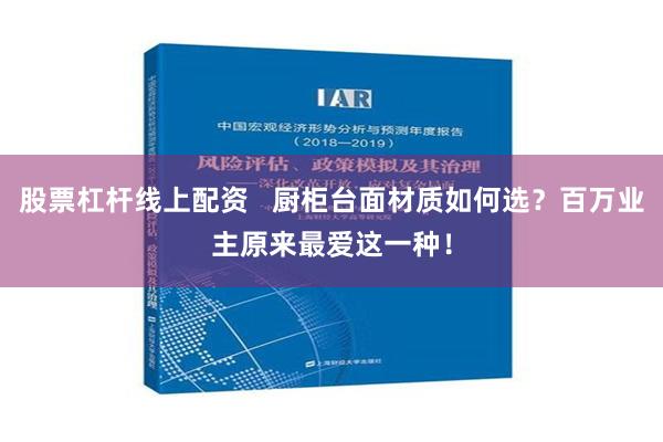 股票杠杆线上配资   厨柜台面材质如何选？百万业主原来最爱这一种！