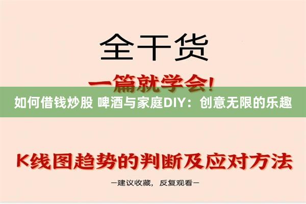 如何借钱炒股 啤酒与家庭DIY：创意无限的乐趣