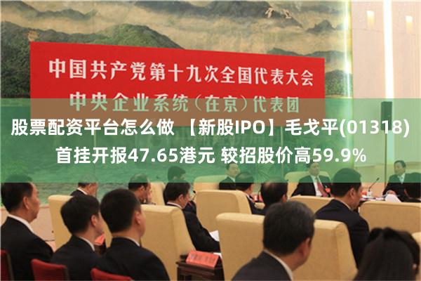 股票配资平台怎么做 【新股IPO】毛戈平(01318)首挂开报47.65港元 较招股价高59.9%