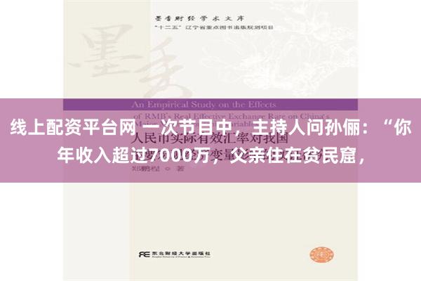 线上配资平台网 一次节目中，主持人问孙俪：“你年收入超过7000万，父亲住在贫民窟，