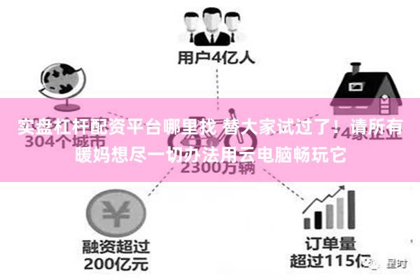 实盘杠杆配资平台哪里找 替大家试过了！请所有暖妈想尽一切办法用云电脑畅玩它