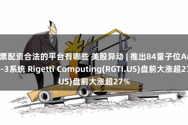 股票配资合法的平台有哪些 美股异动 | 推出84量子位Ankaa-3系统 Rigetti Computing(RGTI.US)盘前大涨超27%