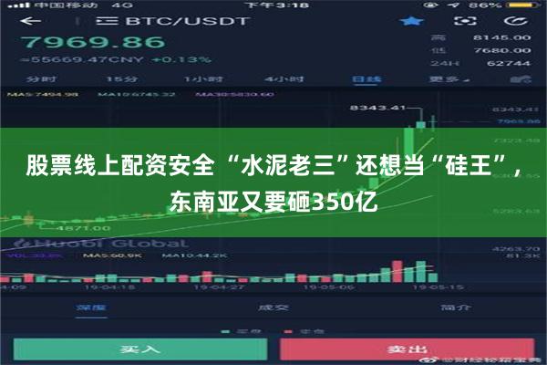 股票线上配资安全 “水泥老三”还想当“硅王”，东南亚又要砸350亿