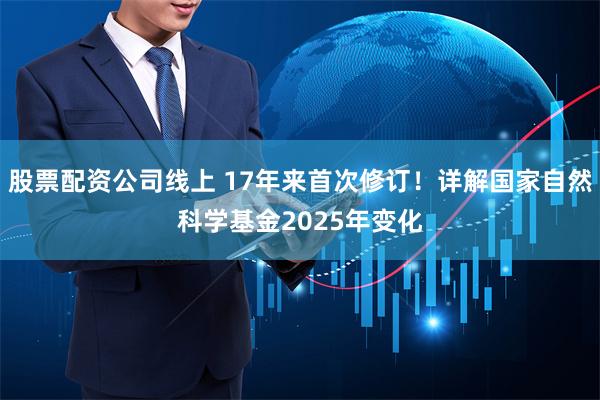 股票配资公司线上 17年来首次修订！详解国家自然科学基金2025年变化