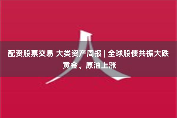 配资股票交易 大类资产周报 | 全球股债共振大跌 黄金、原油上涨