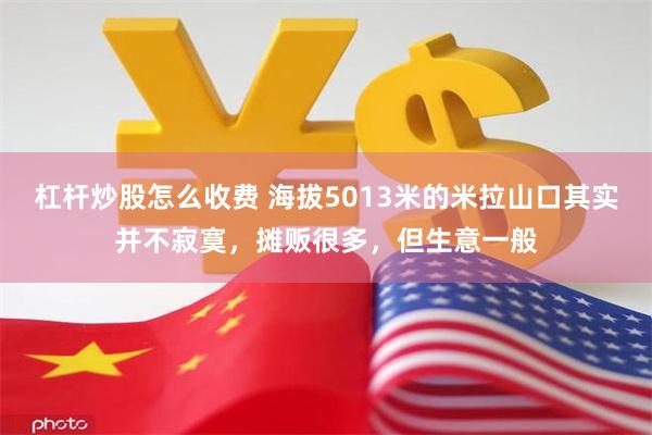 杠杆炒股怎么收费 海拔5013米的米拉山口其实并不寂寞，摊贩很多，但生意一般