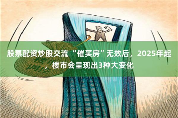 股票配资炒股交流 “催买房”无效后，2025年起，楼市会呈现出3种大变化