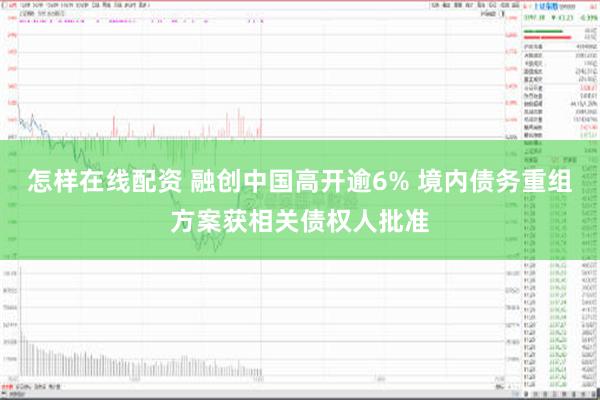 怎样在线配资 融创中国高开逾6% 境内债务重组方案获相关债权人批准