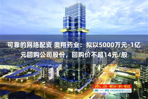 可靠的网络配资 奥翔药业：拟以5000万元-1亿元回购公司股份，回购价不超14元/股