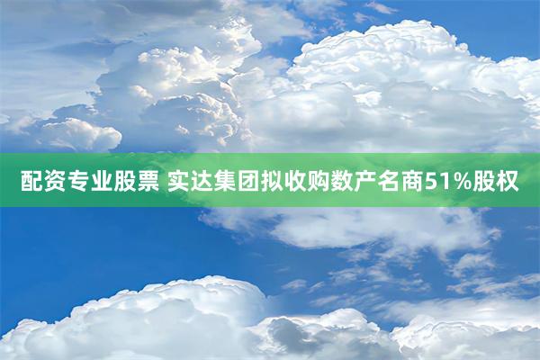 配资专业股票 实达集团拟收购数产名商51%股权