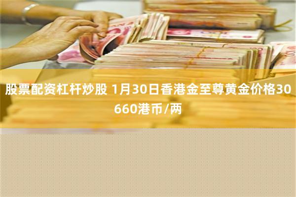 股票配资杠杆炒股 1月30日香港金至尊黄金价格30660港币/两