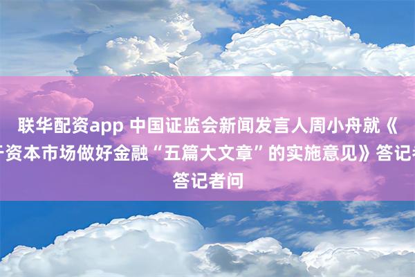 联华配资app 中国证监会新闻发言人周小舟就《关于资本市场做好金融“五篇大文章”的实施意见》答记者问