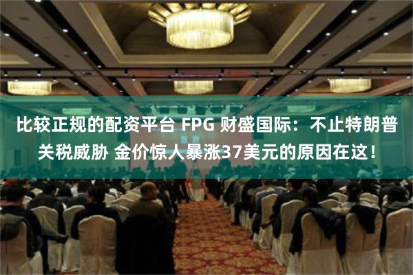 比较正规的配资平台 FPG 财盛国际：不止特朗普关税威胁 金价惊人暴涨37美元的原因在这！